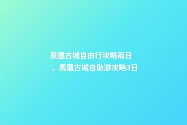 鳳凰古城自由行攻略兩日，鳳凰古城自助游攻略3日